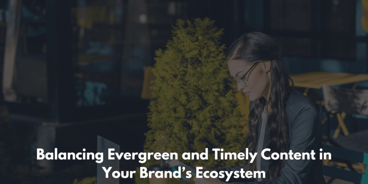 Balancing Evergreen and Timely Content in Your Brand’s Ecosystem